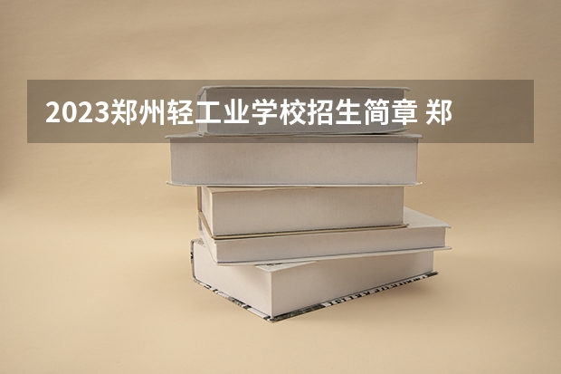 2023郑州轻工业学校招生简章 郑州轻工业学校招生人数