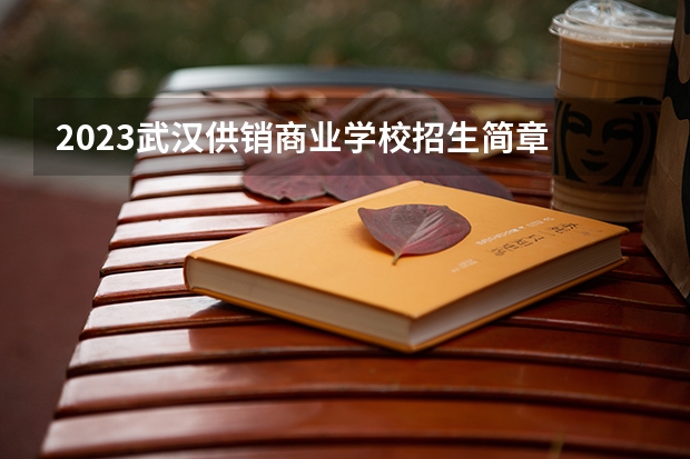 2023武汉供销商业学校招生简章 武汉供销商业学校招生人数