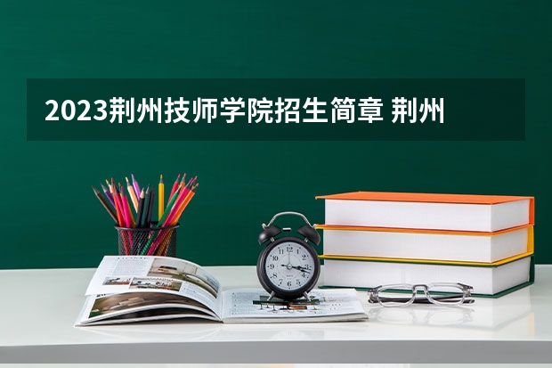 2023荆州技师学院招生简章 荆州技师学院招生人数