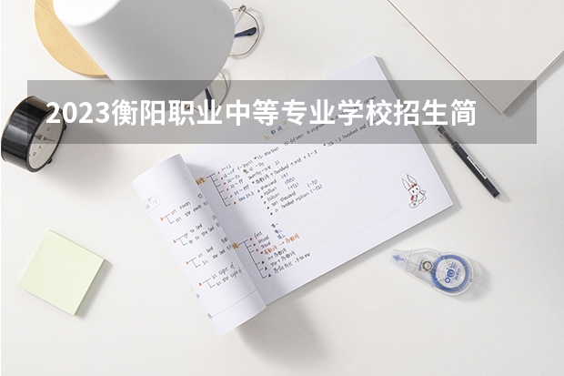 2023衡阳职业中等专业学校招生简章 衡阳职业中等专业学校招生人数