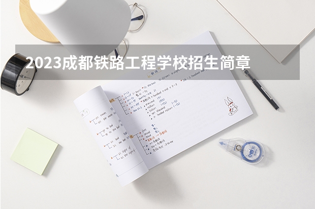 2023成都铁路工程学校招生简章 成都铁路工程学校招生人数