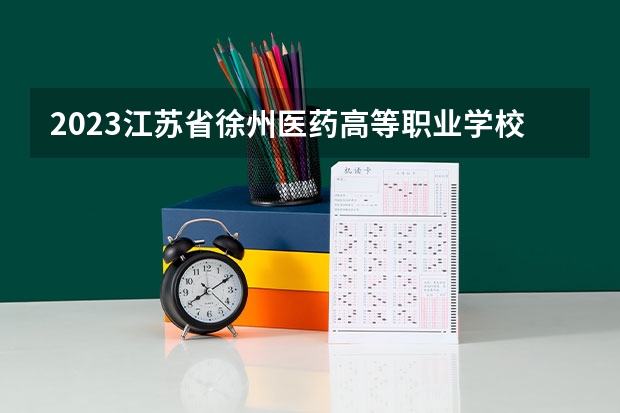 2023江苏省徐州医药高等职业学校招生简章 江苏省徐州医药高等职业学校招生人数