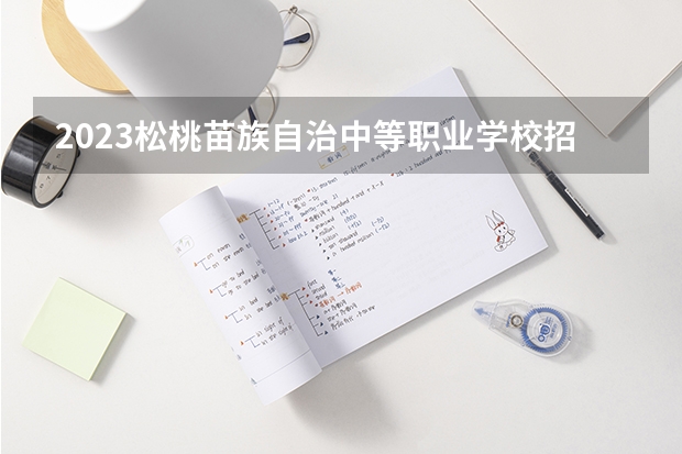 2023松桃苗族自治中等职业学校招生简章 松桃苗族自治中等职业学校招生人数