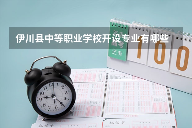 伊川县中等职业学校开设专业有哪些 伊川县中等职业学校每个专业招生人数是多少