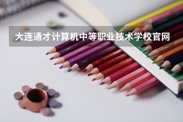 大连通才计算机中等职业技术学校官网地址是什么 大连通才计算机中等职业技术学校介绍