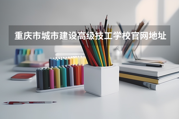 重庆市城市建设高级技工学校官网地址是什么 重庆市城市建设高级技工学校介绍