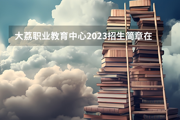 大荔职业教育中心2023招生简章在哪里找