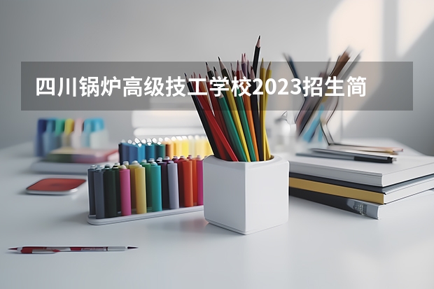 四川锅炉高级技工学校2023招生简章在哪里找