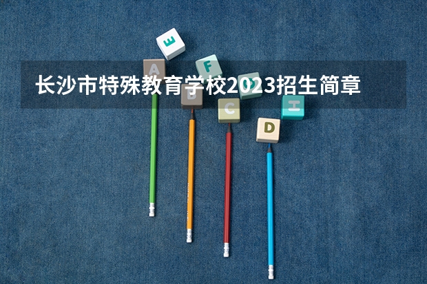 长沙市特殊教育学校2023招生简章在哪里找