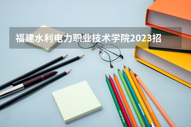 福建水利电力职业技术学院2023招生简章在哪里找