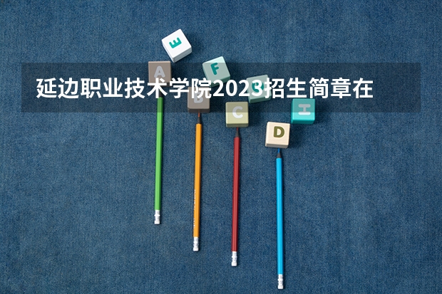 延边职业技术学院2023招生简章在哪里找