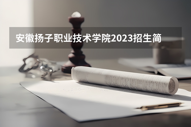 安徽扬子职业技术学院2023招生简章在哪里找