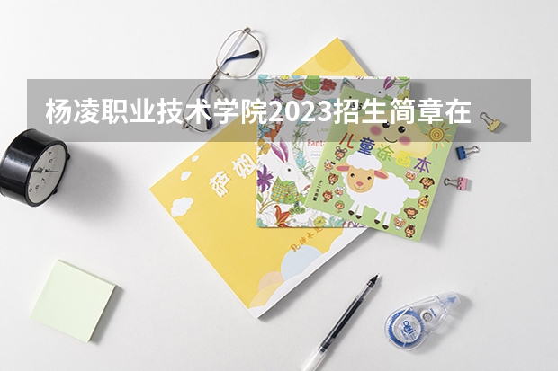 杨凌职业技术学院2023招生简章在哪里找