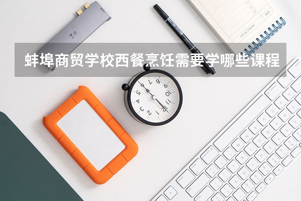 蚌埠商贸学校西餐烹饪需要学哪些课程 专业能力要求是什么