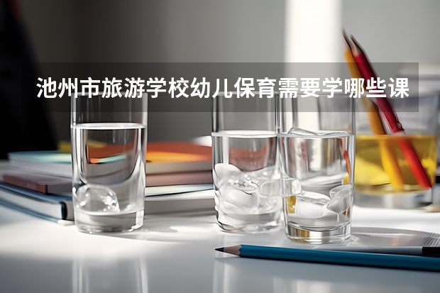 池州市旅游学校幼儿保育需要学哪些课程 专业能力要求是什么