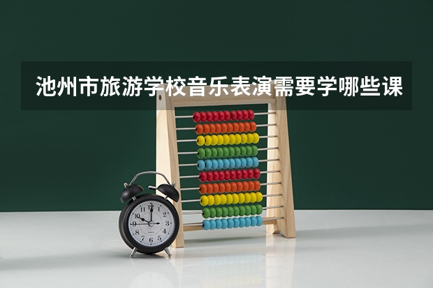 池州市旅游学校音乐表演需要学哪些课程 专业能力要求是什么