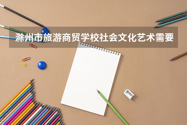 滁州市旅游商贸学校社会文化艺术需要学哪些课程 专业能力要求是什么