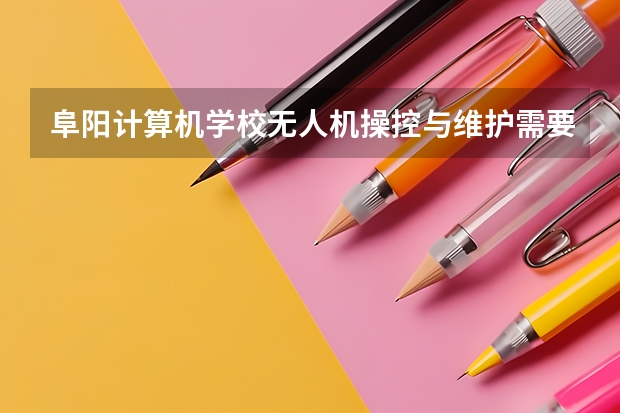 阜阳计算机学校无人机操控与维护需要学哪些课程 专业能力要求是什么