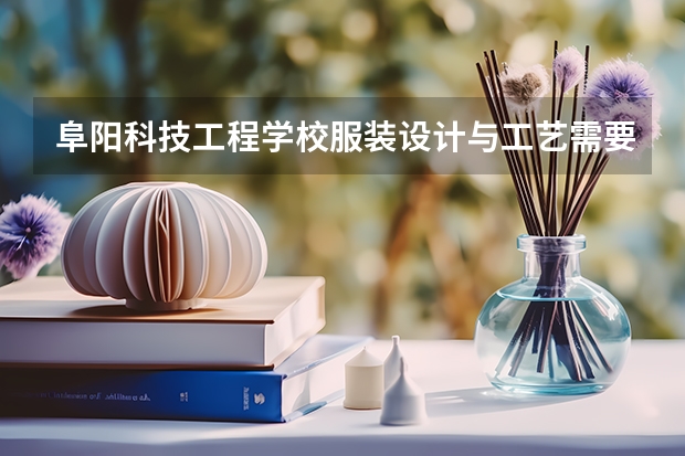 阜阳科技工程学校服装设计与工艺需要学哪些课程 专业能力要求是什么