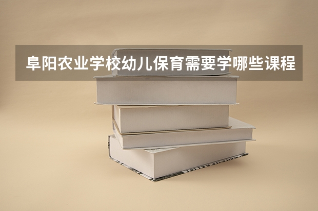 阜阳农业学校幼儿保育需要学哪些课程 专业能力要求是什么
