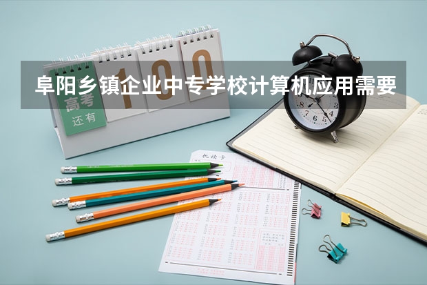 阜阳乡镇企业中专学校计算机应用需要学哪些课程 专业能力要求是什么