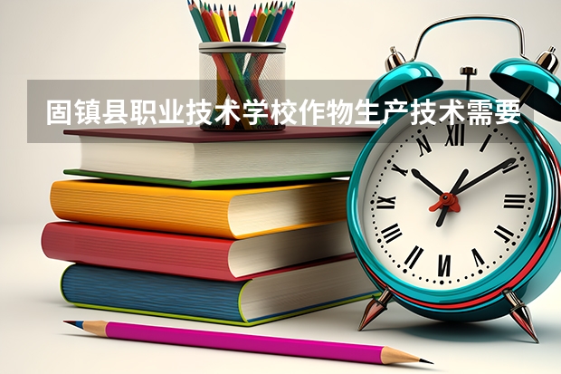固镇县职业技术学校作物生产技术需要学哪些课程 专业能力要求是什么