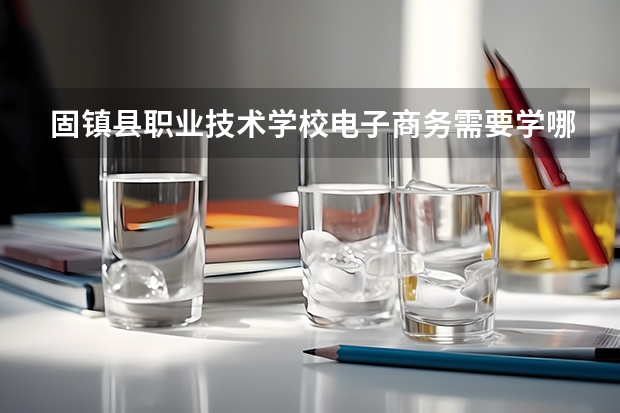 固镇县职业技术学校电子商务需要学哪些课程 专业能力要求是什么