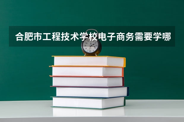 合肥市工程技术学校电子商务需要学哪些课程 专业能力要求是什么
