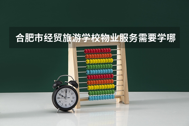 合肥市经贸旅游学校物业服务需要学哪些课程 专业能力要求是什么