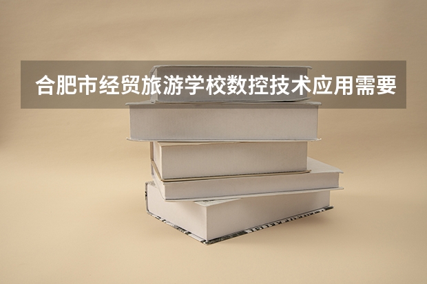 合肥市经贸旅游学校数控技术应用需要学哪些课程 专业能力要求是什么