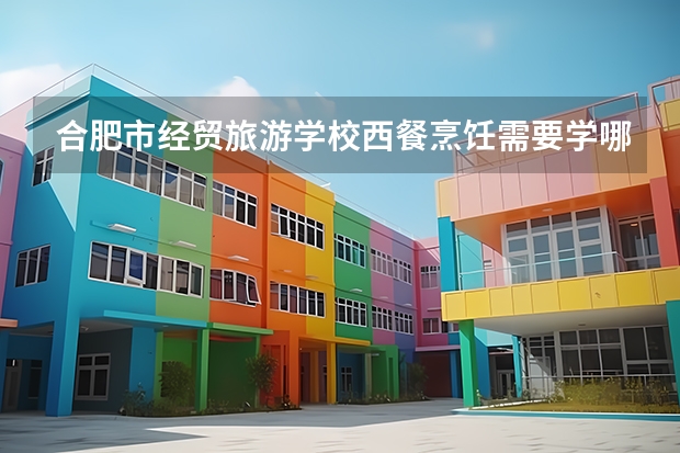 合肥市经贸旅游学校西餐烹饪需要学哪些课程 专业能力要求是什么