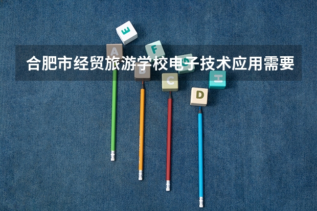 合肥市经贸旅游学校电子技术应用需要学哪些课程 专业能力要求是什么