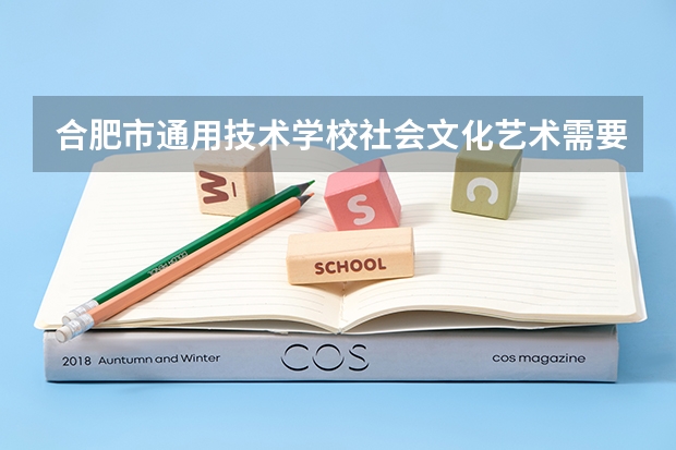 合肥市通用技术学校社会文化艺术需要学哪些课程 专业能力要求是什么