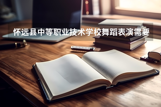 怀远县中等职业技术学校舞蹈表演需要学哪些课程 专业能力要求是什么