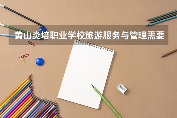 黄山炎培职业学校旅游服务与管理需要学哪些课程 专业能力要求是什么