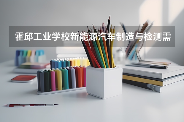 霍邱工业学校新能源汽车制造与检测需要学哪些课程 专业能力要求是什么