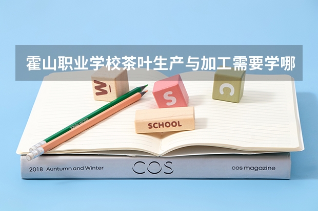 霍山职业学校茶叶生产与加工需要学哪些课程 专业能力要求是什么