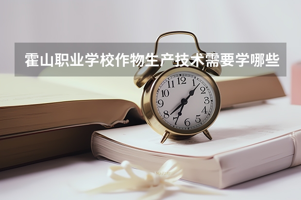 霍山职业学校作物生产技术需要学哪些课程 专业能力要求是什么
