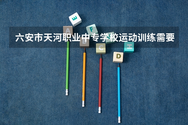 六安市天河职业中专学校运动训练需要学哪些课程 专业能力要求是什么