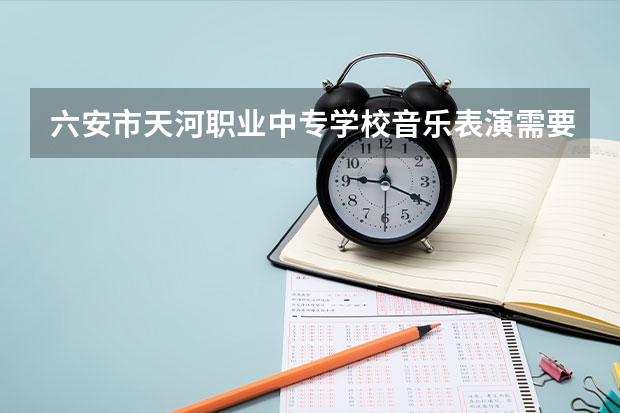 六安市天河职业中专学校音乐表演需要学哪些课程 专业能力要求是什么