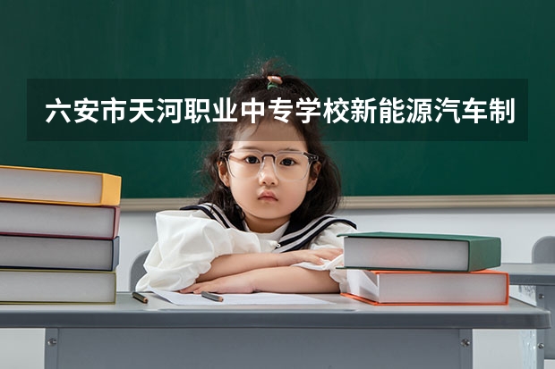 六安市天河职业中专学校新能源汽车制造与检测需要学哪些课程 专业能力要求是什么