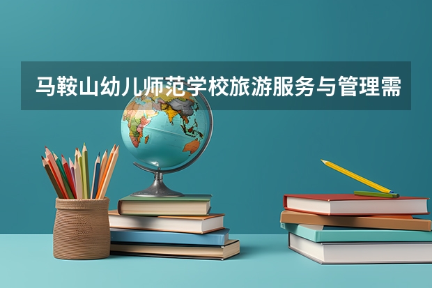 马鞍山幼儿师范学校旅游服务与管理需要学哪些课程 专业能力要求是什么