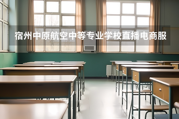 宿州中原航空中等专业学校直播电商服务需要学哪些课程 专业能力要求是什么