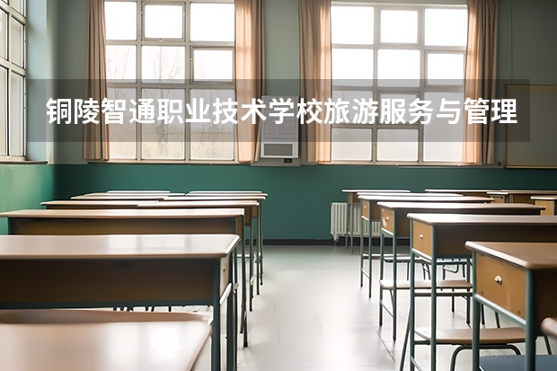 铜陵智通职业技术学校旅游服务与管理需要学哪些课程 专业能力要求是什么