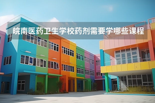皖南医药卫生学校药剂需要学哪些课程 专业能力要求是什么