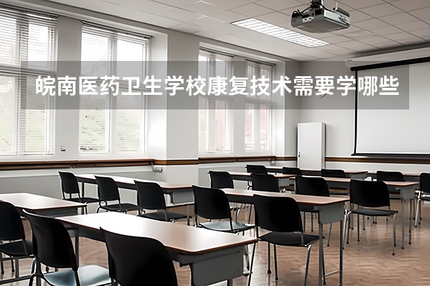皖南医药卫生学校康复技术需要学哪些课程 专业能力要求是什么