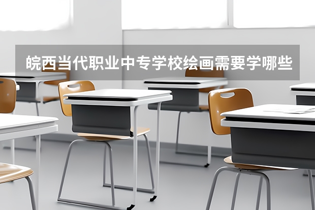 皖西当代职业中专学校绘画需要学哪些课程 专业能力要求是什么