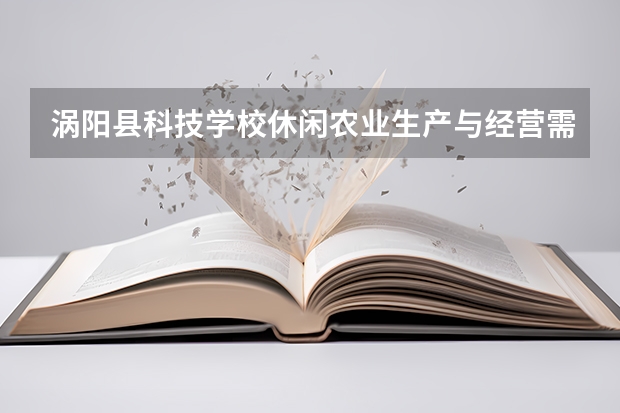 涡阳县科技学校休闲农业生产与经营需要学哪些课程 专业能力要求是什么
