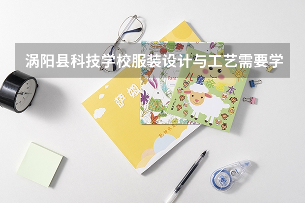 涡阳县科技学校服装设计与工艺需要学哪些课程 专业能力要求是什么