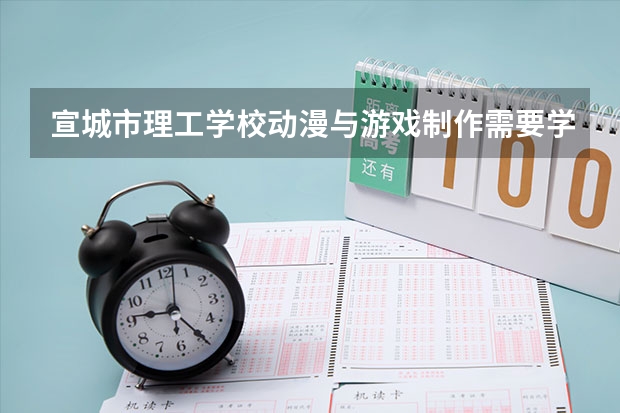 宣城市理工学校动漫与游戏制作需要学哪些课程 专业能力要求是什么